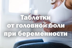 Препараты от головной боли при беременности Таблетки от головной боли при беременности